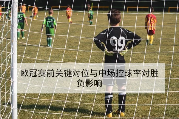 欧冠赛前关键对位与中场控球率对胜负影响