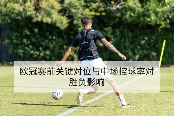 欧冠赛前关键对位与中场控球率对胜负影响